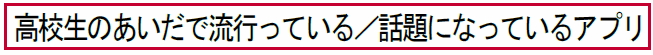 高校生のあいだで流行っている／話題になっているアプリ