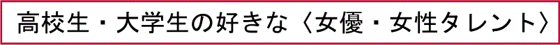 高校生・大学生の好きな〈女優・女性タレント〉