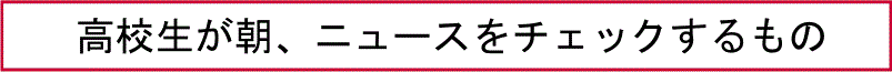 高校生が朝、ニュースをチェックするもの