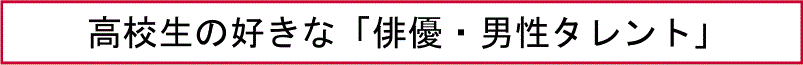 高校生の好きな「俳優・男性タレント」